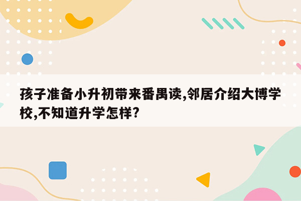 孩子准备小升初带来番禺读,邻居介绍大博学校,不知道升学怎样?