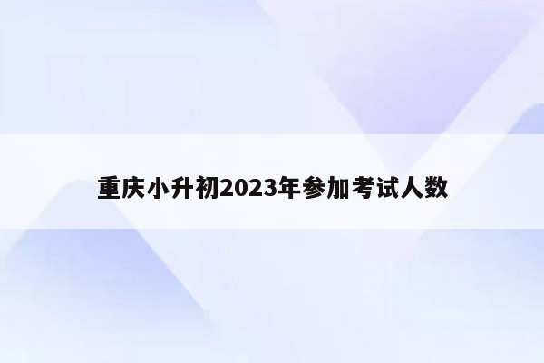 重庆小升初2023年参加考试人数