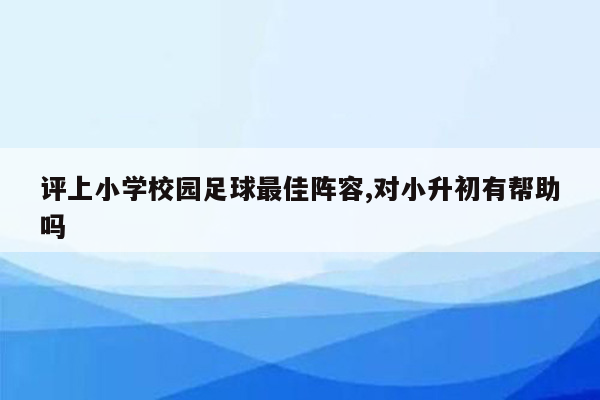 评上小学校园足球最佳阵容,对小升初有帮助吗