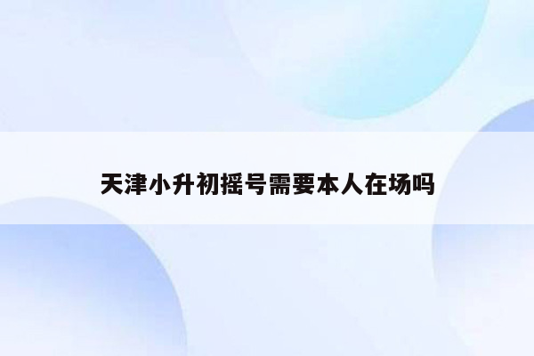 天津小升初摇号需要本人在场吗