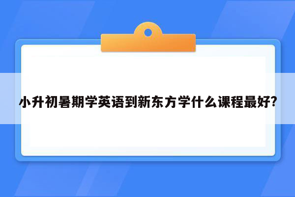 小升初暑期学英语到新东方学什么课程最好?