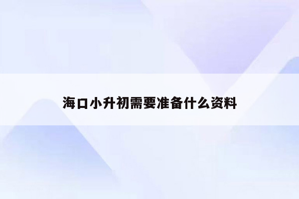 海口小升初需要准备什么资料