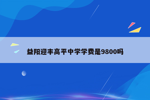 益阳迎丰高平中学学费是9800吗