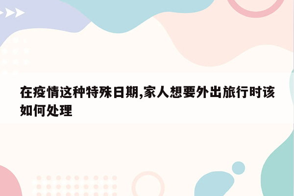 在疫情这种特殊日期,家人想要外出旅行时该如何处理