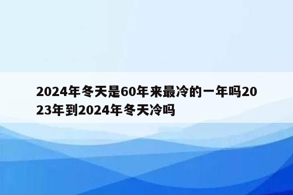 2024年冬天是60年来最冷的一年吗2023年到2024年冬天冷吗