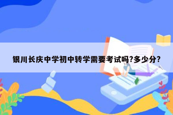 银川长庆中学初中转学需要考试吗?多少分?