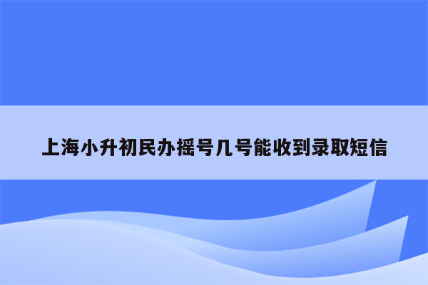 上海小升初民办摇号几号能收到录取短信