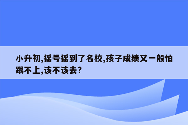 小升初,摇号摇到了名校,孩子成绩又一般怕跟不上,该不该去?