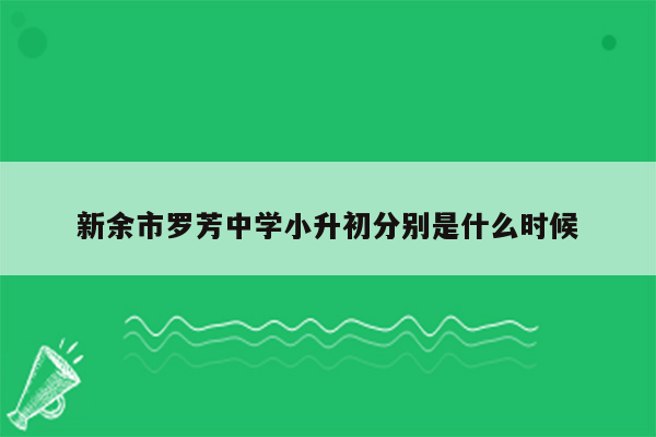 新余市罗芳中学小升初分别是什么时候