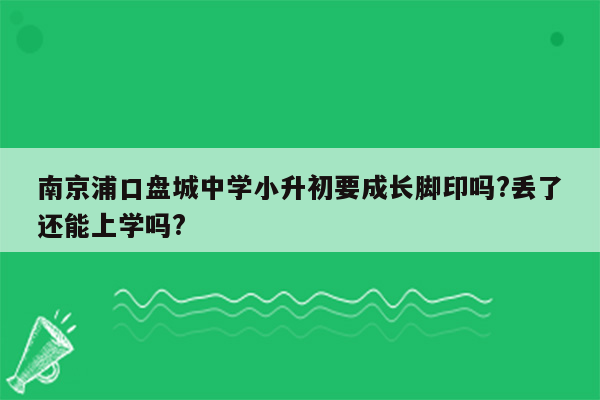 南京浦口盘城中学小升初要成长脚印吗?丢了还能上学吗?