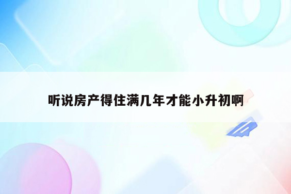 听说房产得住满几年才能小升初啊