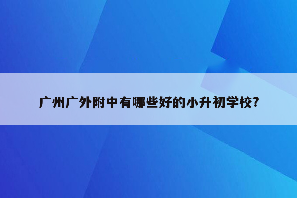 广州广外附中有哪些好的小升初学校?