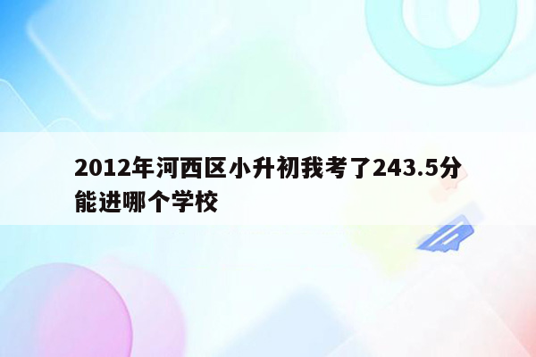 2012年河西区小升初我考了243.5分能进哪个学校