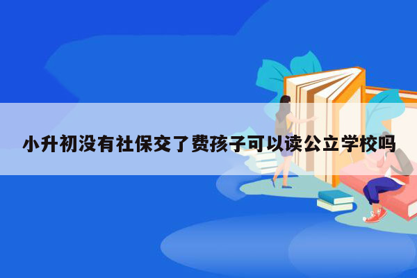 小升初没有社保交了费孩子可以读公立学校吗