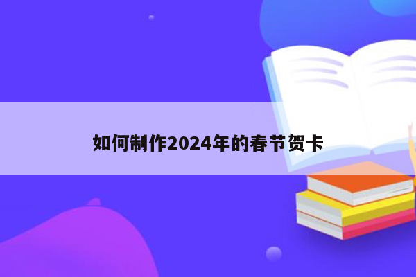 如何制作2024年的春节贺卡