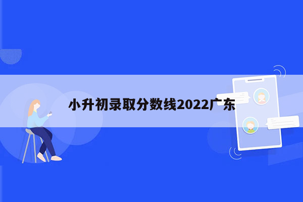 小升初录取分数线2022广东