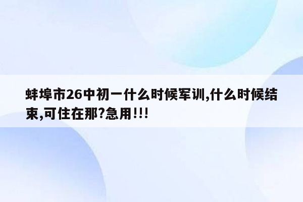 蚌埠市26中初一什么时候军训,什么时候结束,可住在那?急用!!!