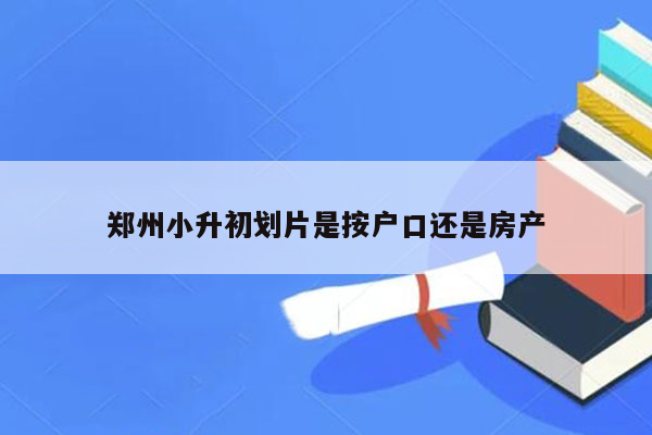 郑州小升初划片是按户口还是房产