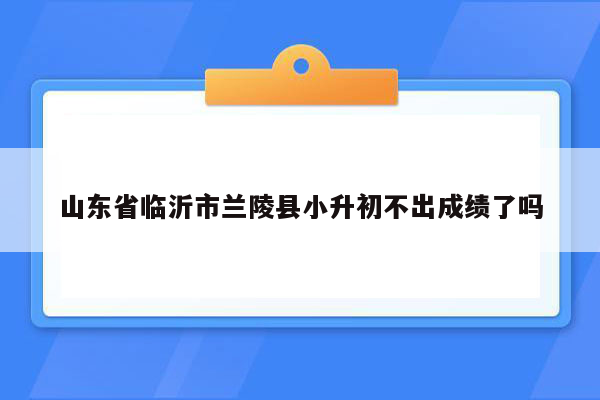 山东省临沂市兰陵县小升初不出成绩了吗