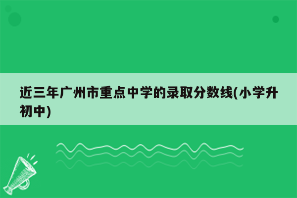 近三年广州市重点中学的录取分数线(小学升初中)