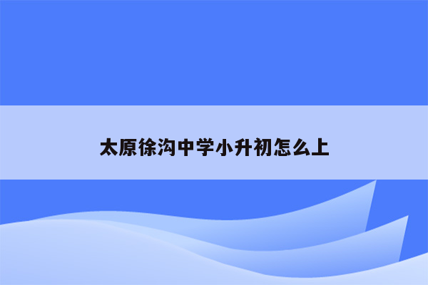 太原徐沟中学小升初怎么上