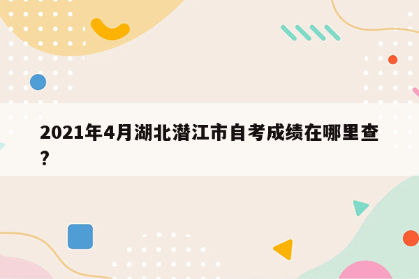 2021年4月湖北潜江市自考成绩在哪里查?