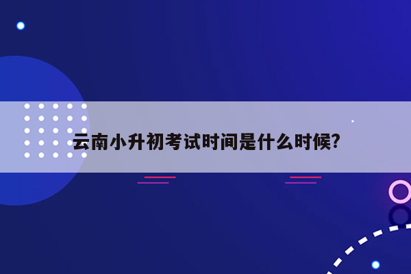 云南小升初考试时间是什么时候?