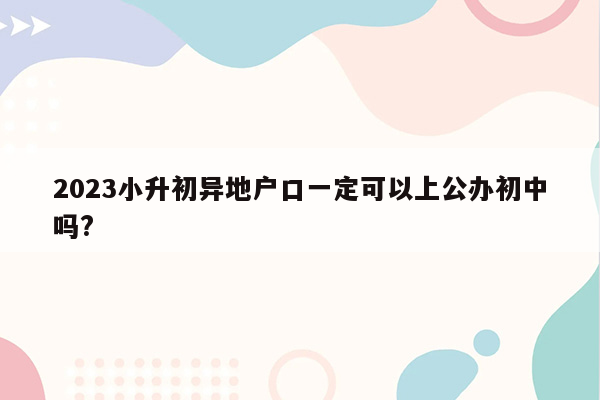 2023小升初异地户口一定可以上公办初中吗?