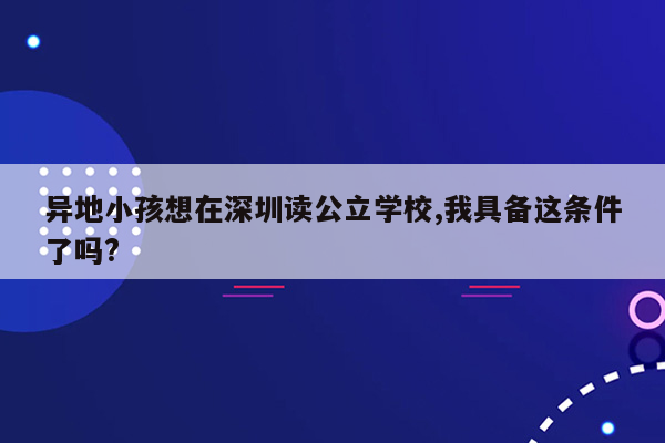 异地小孩想在深圳读公立学校,我具备这条件了吗?