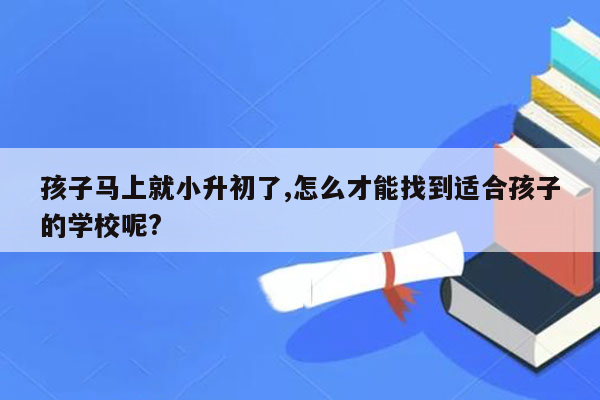 孩子马上就小升初了,怎么才能找到适合孩子的学校呢?