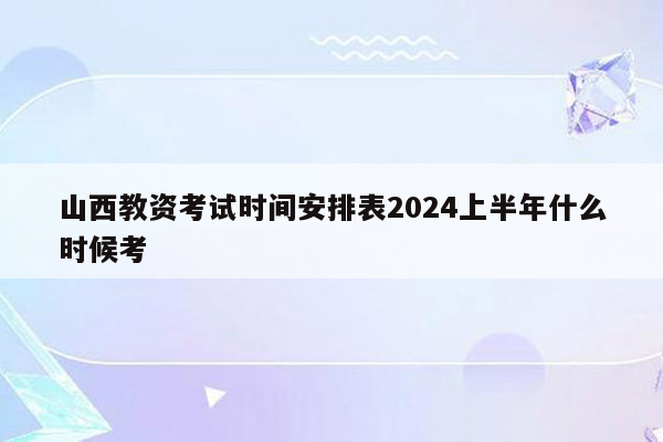 山西教资考试时间安排表2024上半年什么时候考