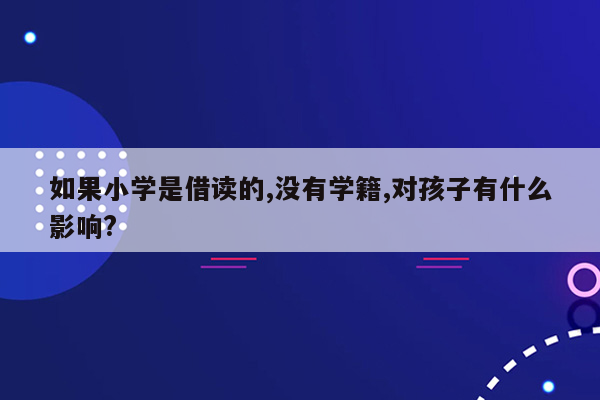 如果小学是借读的,没有学籍,对孩子有什么影响?