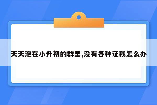 天天泡在小升初的群里,没有各种证我怎么办