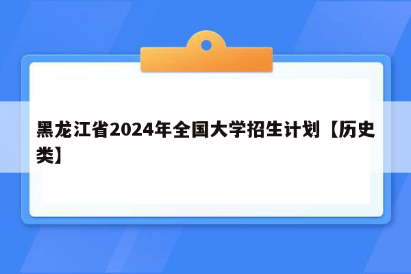 黑龙江省2024年全国大学招生计划【历史类】