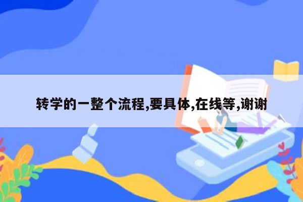 转学的一整个流程,要具体,在线等,谢谢