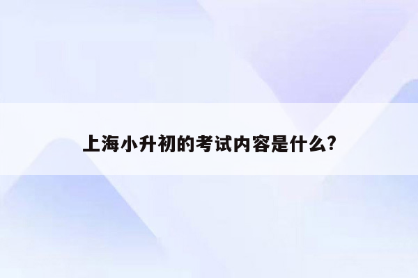 上海小升初的考试内容是什么?