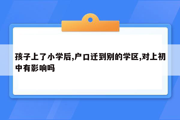 孩子上了小学后,户口迁到别的学区,对上初中有影响吗