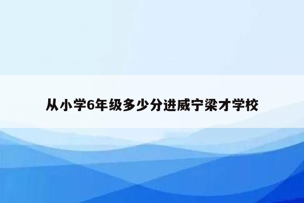 从小学6年级多少分进威宁梁才学校