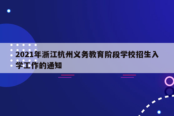 2021年浙江杭州义务教育阶段学校招生入学工作的通知