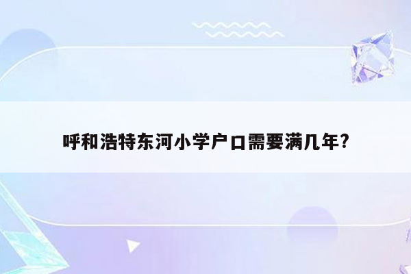 呼和浩特东河小学户口需要满几年?