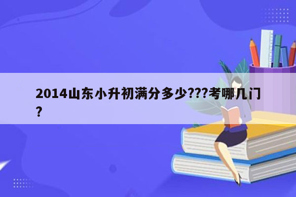 2014山东小升初满分多少???考哪几门?