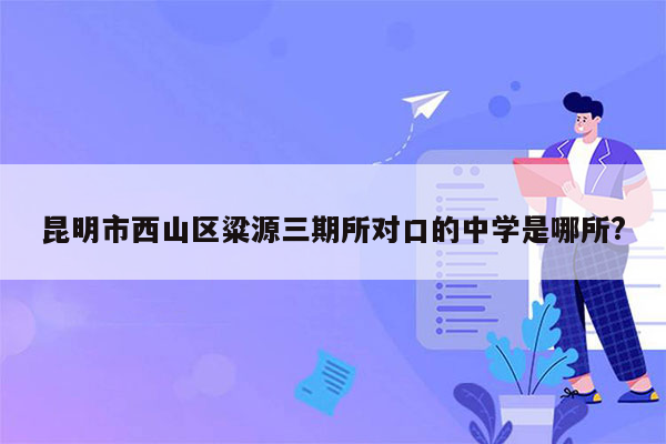 昆明市西山区粱源三期所对口的中学是哪所?