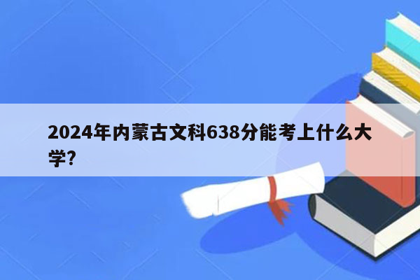 2024年内蒙古文科638分能考上什么大学?