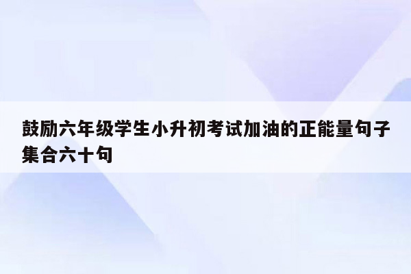 鼓励六年级学生小升初考试加油的正能量句子集合六十句