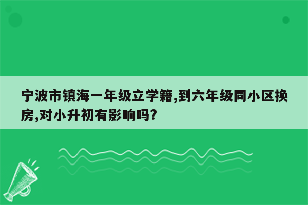 宁波市镇海一年级立学籍,到六年级同小区换房,对小升初有影响吗?