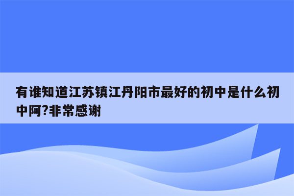 有谁知道江苏镇江丹阳市最好的初中是什么初中阿?非常感谢