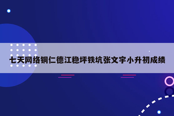 七天网络铜仁德江稳坪铁坑张文宇小升初成绩