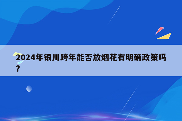 2024年银川跨年能否放烟花有明确政策吗?