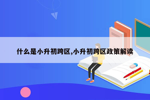 什么是小升初跨区,小升初跨区政策解读