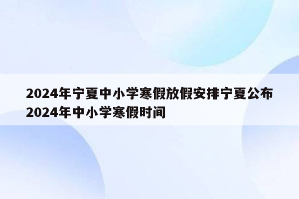 2024年宁夏中小学寒假放假安排宁夏公布2024年中小学寒假时间